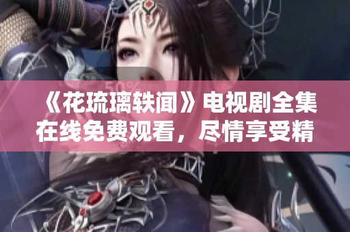 《花琉璃轶闻》电视剧全集在线免费观看，尽情享受精彩剧集！