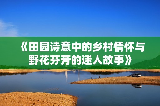 《田园诗意中的乡村情怀与野花芬芳的迷人故事》