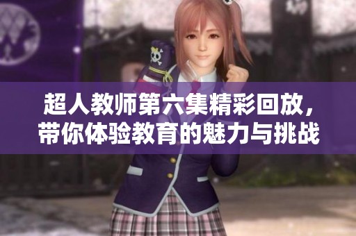 超人教师第六集精彩回放，带你体验教育的魅力与挑战