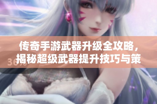 传奇手游武器升级全攻略，揭秘超级武器提升技巧与策略