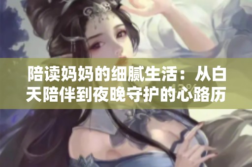 陪读妈妈的细腻生活：从白天陪伴到夜晚守护的心路历程