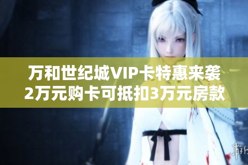 万和世纪城VIP卡特惠来袭2万元购卡可抵扣3万元房款