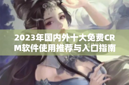 2023年国内外十大免费CRM软件使用推荐与入口指南