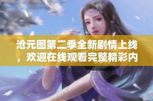 沧元图第二季全新剧情上线，欢迎在线观看完整精彩内容