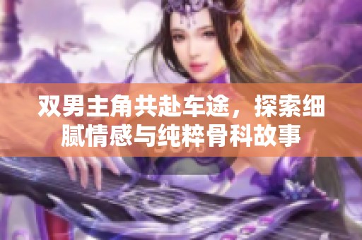 双男主角共赴车途，探索细腻情感与纯粹骨科故事