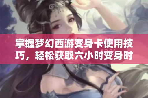掌握梦幻西游变身卡使用技巧，轻松获取六小时变身时间秘诀