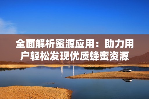 全面解析蜜源应用：助力用户轻松发现优质蜂蜜资源