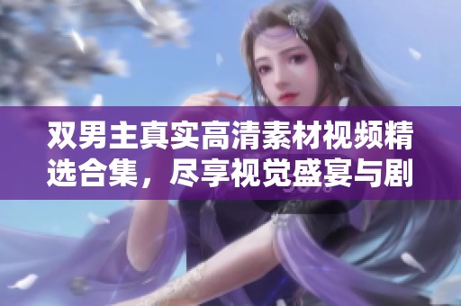 双男主真实高清素材视频精选合集，尽享视觉盛宴与剧情魅力