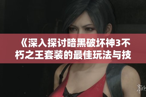 《深入探讨暗黑破坏神3不朽之王套装的最佳玩法与技能解析》