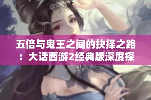 五倍与鬼王之间的抉择之路：大话西游2经典版深度探讨
