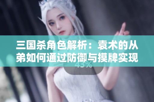 三国杀角色解析：袁术的从弟如何通过防御与摸牌实现后期逆袭