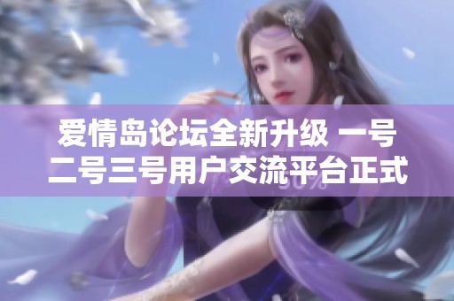 爱情岛论坛全新升级 一号二号三号用户交流平台正式上线