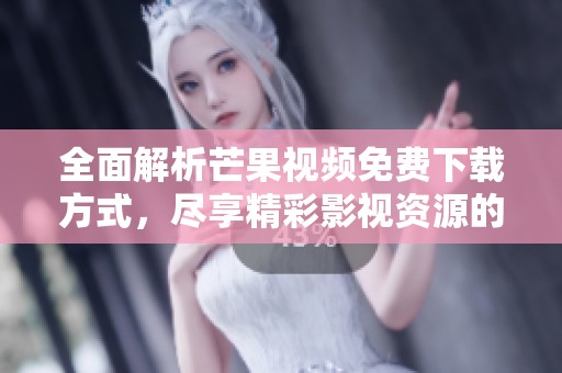 全面解析芒果视频免费下载方式，尽享精彩影视资源的秘诀与技巧