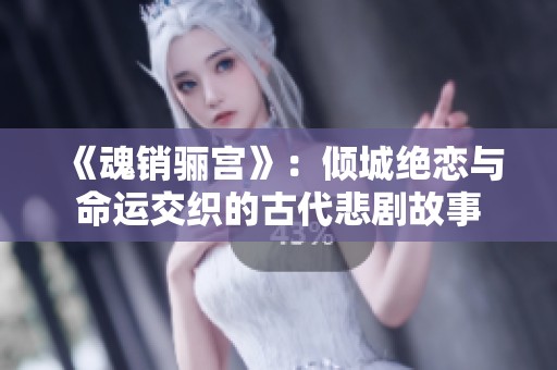 《魂销骊宫》：倾城绝恋与命运交织的古代悲剧故事