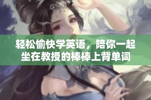轻松愉快学英语，陪你一起坐在教授的棒棒上背单词