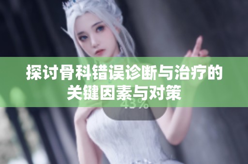 探讨骨科错误诊断与治疗的关键因素与对策