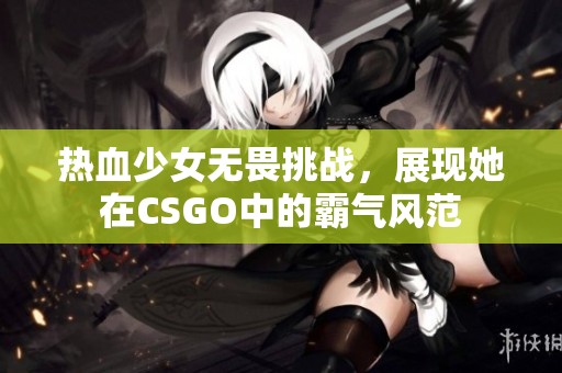 热血少女无畏挑战，展现她在CSGO中的霸气风范