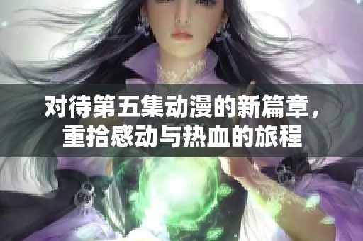 对待第五集动漫的新篇章，重拾感动与热血的旅程
