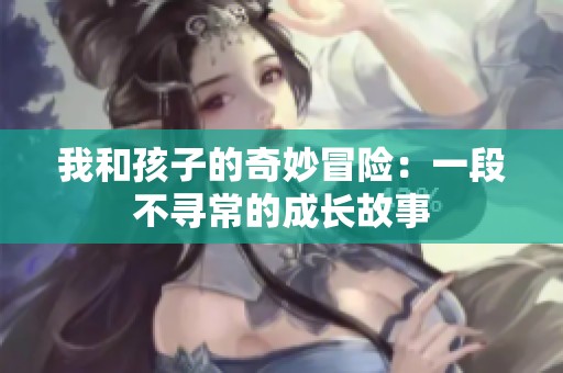我和孩子的奇妙冒险：一段不寻常的成长故事