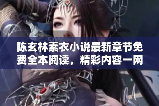 陈玄林素衣小说最新章节免费全本阅读，精彩内容一网打尽