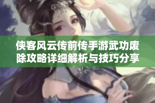 侠客风云传前传手游武功废除攻略详细解析与技巧分享