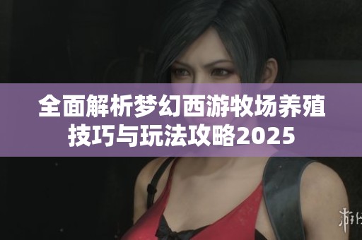 全面解析梦幻西游牧场养殖技巧与玩法攻略2025