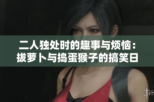 二人独处时的趣事与烦恼：拔萝卜与捣蛋猴子的搞笑日常