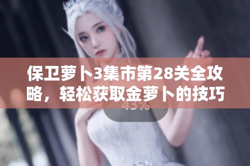 保卫萝卜3集市第28关全攻略，轻松获取金萝卜的技巧分享