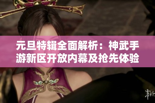 元旦特辑全面解析：神武手游新区开放内幕及抢先体验攻略分享