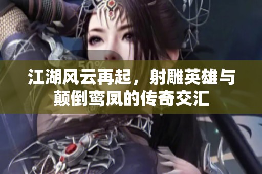 江湖风云再起，射雕英雄与颠倒鸾凤的传奇交汇
