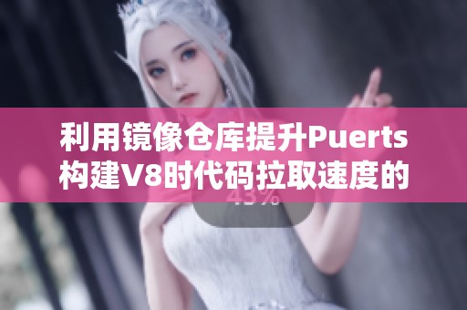 利用镜像仓库提升Puerts构建V8时代码拉取速度的方法解析
