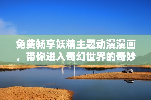 免费畅享妖精主题动漫漫画，带你进入奇幻世界的奇妙冒险