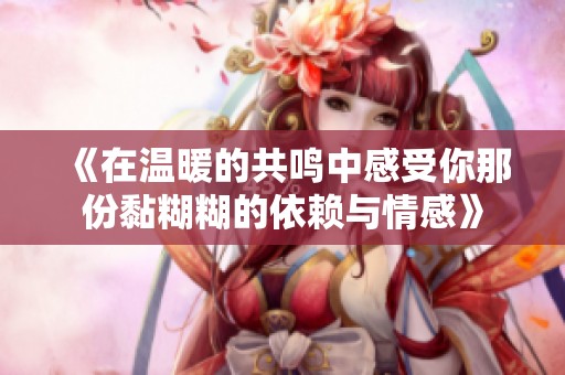 《在温暖的共鸣中感受你那份黏糊糊的依赖与情感》