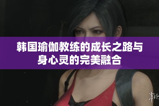 韩国瑜伽教练的成长之路与身心灵的完美融合