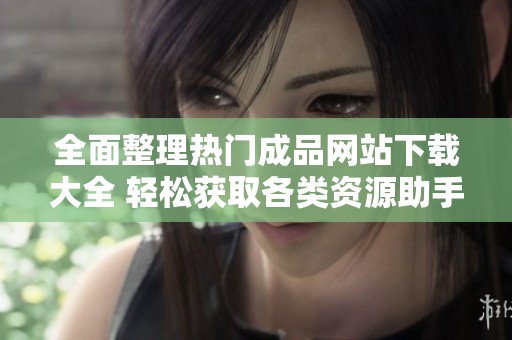 全面整理热门成品网站下载大全 轻松获取各类资源助手