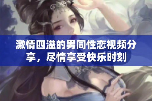 激情四溢的男同性恋视频分享，尽情享受快乐时刻