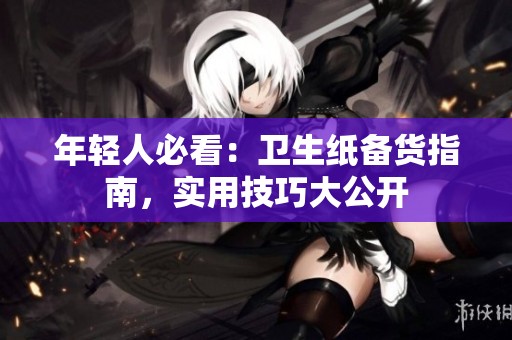 年轻人必看：卫生纸备货指南，实用技巧大公开