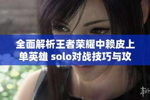 全面解析王者荣耀中赖皮上单英雄 solo对战技巧与攻略汇总