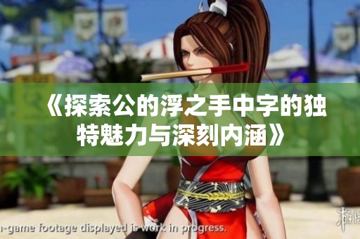 《探索公的浮之手中字的独特魅力与深刻内涵》