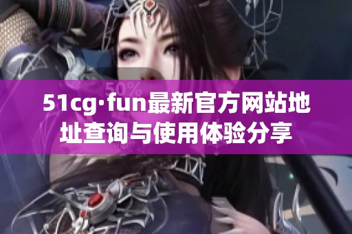 51cg·fun最新官方网站地址查询与使用体验分享