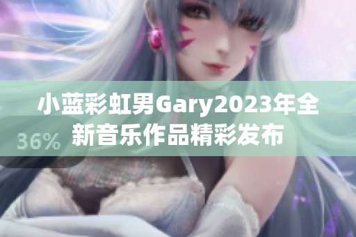 小蓝彩虹男Gary2023年全新音乐作品精彩发布