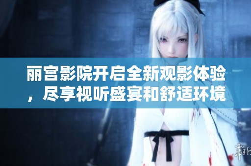 丽宫影院开启全新观影体验，尽享视听盛宴和舒适环境
