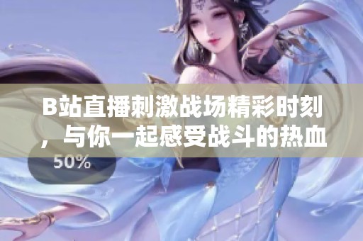 B站直播刺激战场精彩时刻，与你一起感受战斗的热血激情