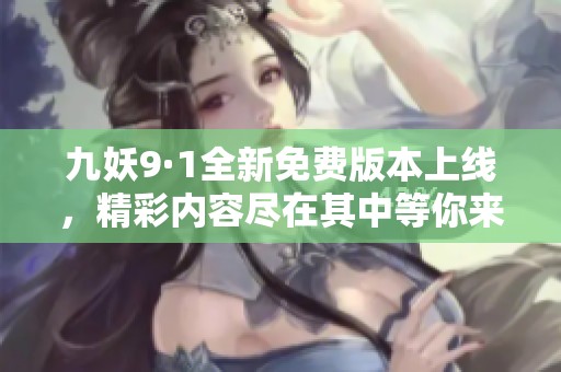 九妖9·1全新免费版本上线，精彩内容尽在其中等你来体验！