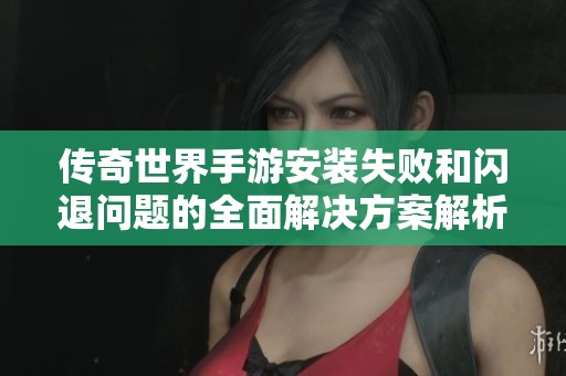 传奇世界手游安装失败和闪退问题的全面解决方案解析
