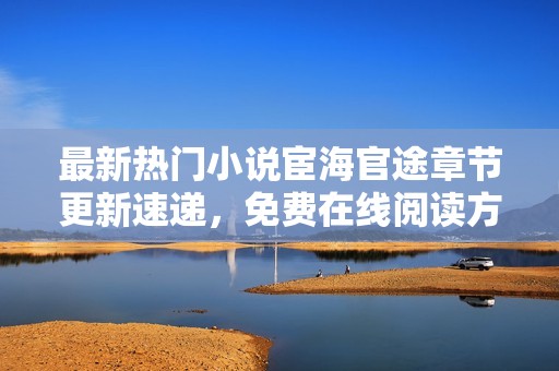 最新热门小说宦海官途章节更新速递，免费在线阅读方式详解