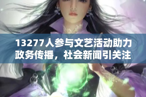 13277人参与文艺活动助力政务传播，社会新闻引关注