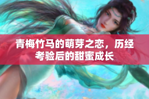 青梅竹马的萌芽之恋，历经考验后的甜蜜成长