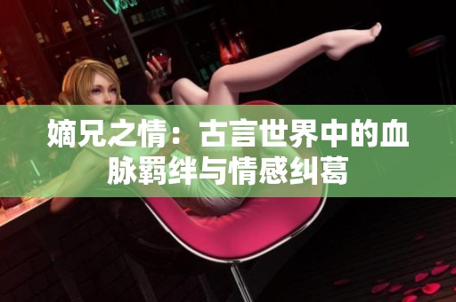 嫡兄之情：古言世界中的血脉羁绊与情感纠葛