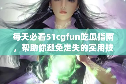 每天必看51cgfun吃瓜指南，帮助你避免走失的实用技巧